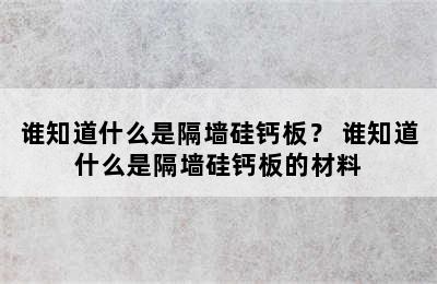 谁知道什么是隔墙硅钙板？ 谁知道什么是隔墙硅钙板的材料